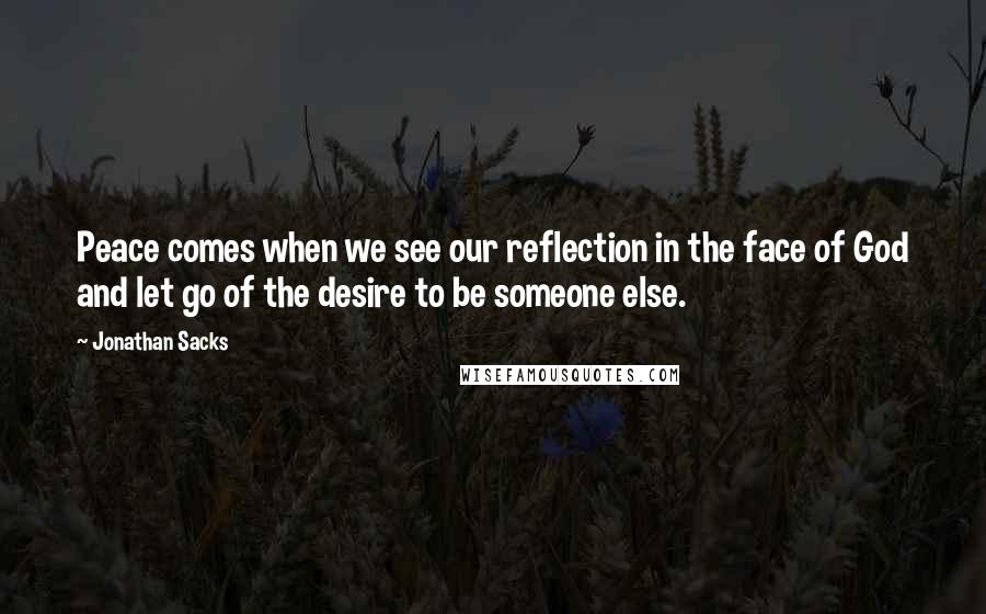 Jonathan Sacks Quotes: Peace comes when we see our reflection in the face of God and let go of the desire to be someone else.