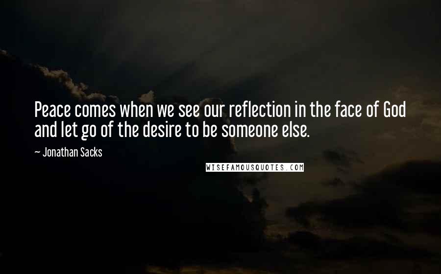 Jonathan Sacks Quotes: Peace comes when we see our reflection in the face of God and let go of the desire to be someone else.