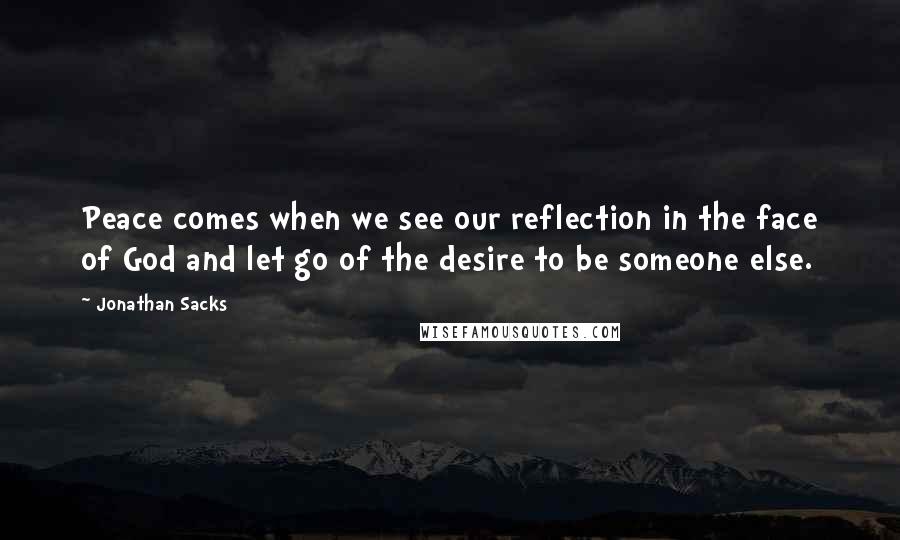 Jonathan Sacks Quotes: Peace comes when we see our reflection in the face of God and let go of the desire to be someone else.