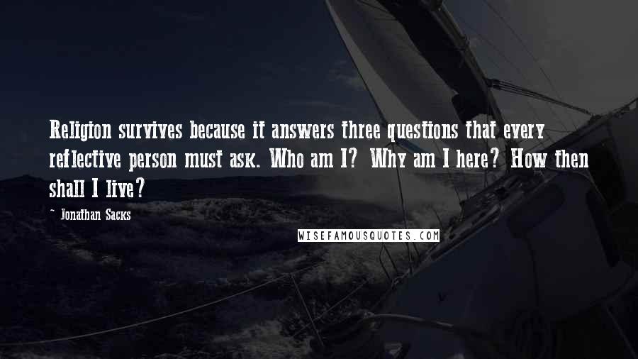 Jonathan Sacks Quotes: Religion survives because it answers three questions that every reflective person must ask. Who am I? Why am I here? How then shall I live?