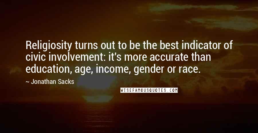 Jonathan Sacks Quotes: Religiosity turns out to be the best indicator of civic involvement: it's more accurate than education, age, income, gender or race.