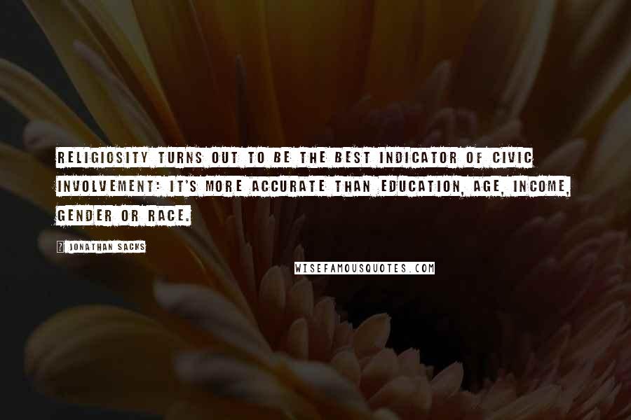 Jonathan Sacks Quotes: Religiosity turns out to be the best indicator of civic involvement: it's more accurate than education, age, income, gender or race.