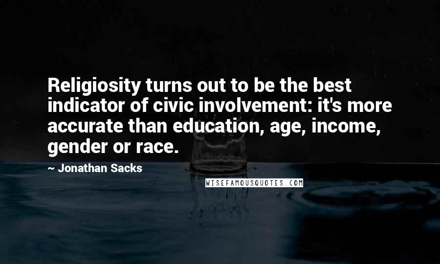 Jonathan Sacks Quotes: Religiosity turns out to be the best indicator of civic involvement: it's more accurate than education, age, income, gender or race.