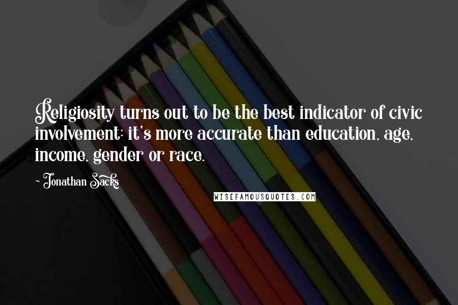 Jonathan Sacks Quotes: Religiosity turns out to be the best indicator of civic involvement: it's more accurate than education, age, income, gender or race.