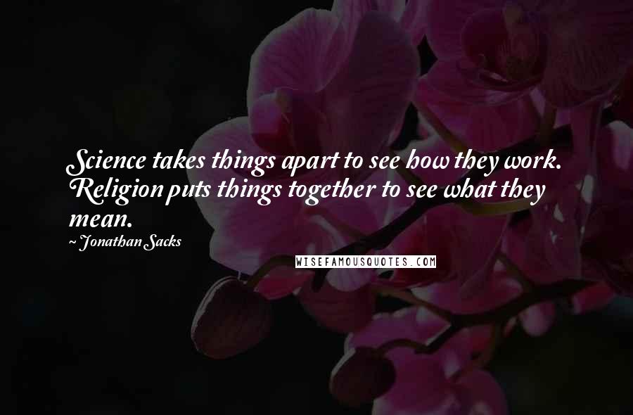 Jonathan Sacks Quotes: Science takes things apart to see how they work. Religion puts things together to see what they mean.