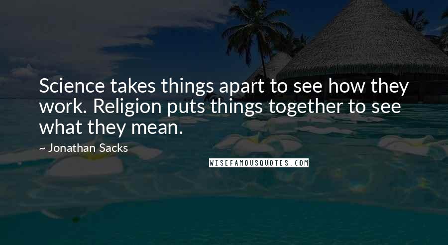 Jonathan Sacks Quotes: Science takes things apart to see how they work. Religion puts things together to see what they mean.