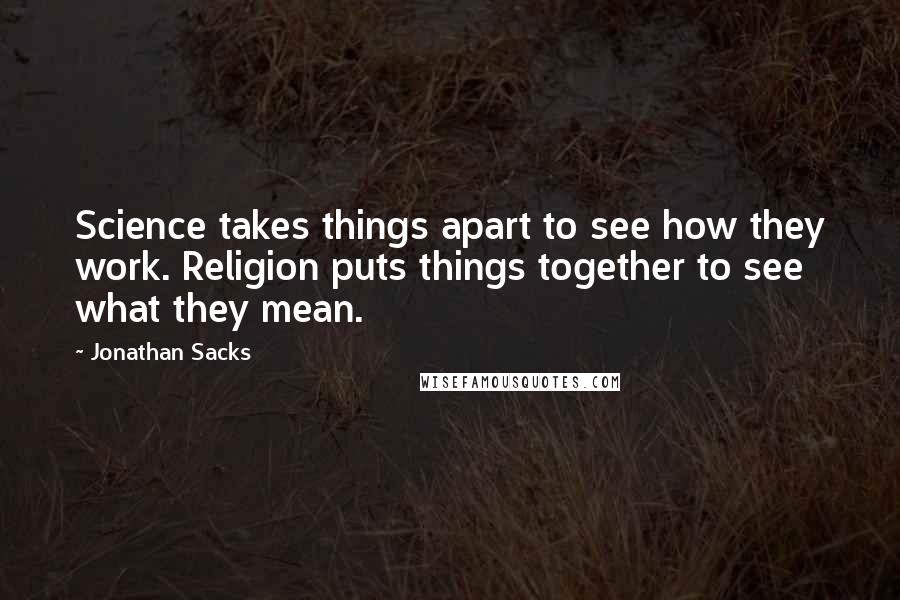 Jonathan Sacks Quotes: Science takes things apart to see how they work. Religion puts things together to see what they mean.