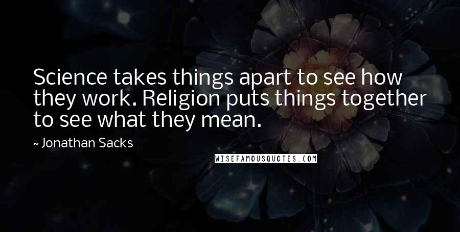 Jonathan Sacks Quotes: Science takes things apart to see how they work. Religion puts things together to see what they mean.