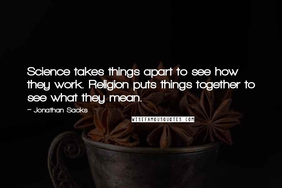 Jonathan Sacks Quotes: Science takes things apart to see how they work. Religion puts things together to see what they mean.