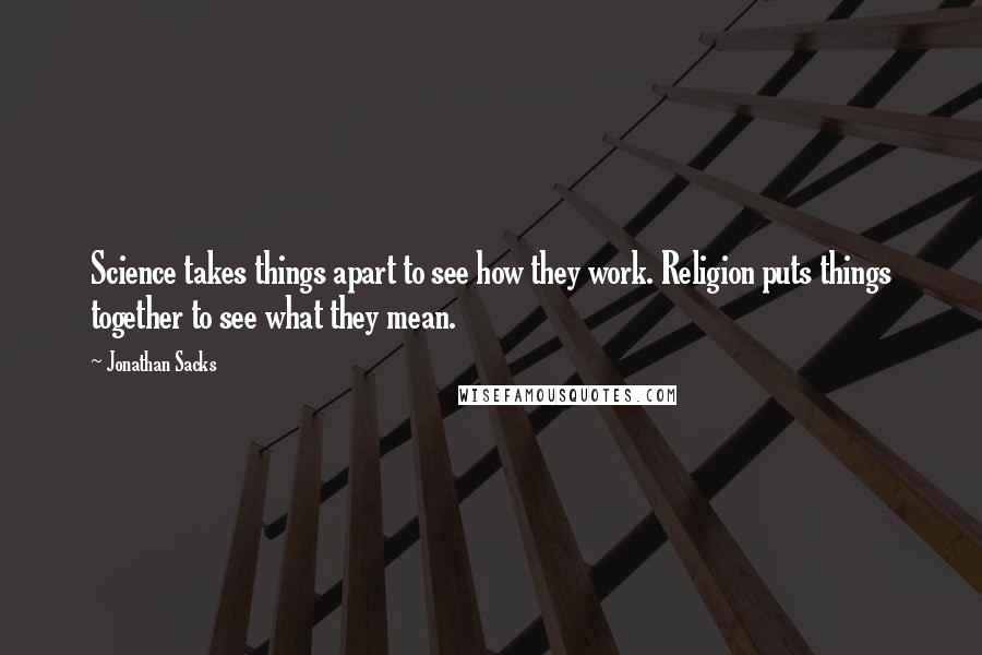 Jonathan Sacks Quotes: Science takes things apart to see how they work. Religion puts things together to see what they mean.