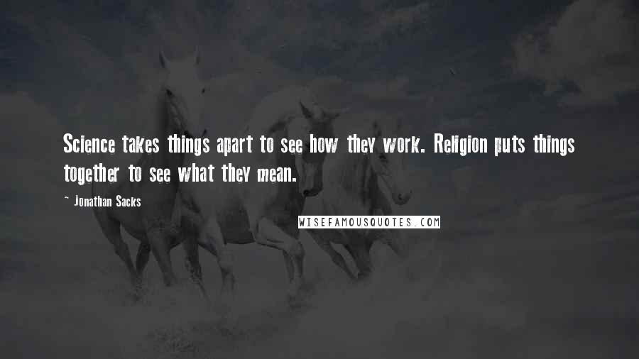 Jonathan Sacks Quotes: Science takes things apart to see how they work. Religion puts things together to see what they mean.