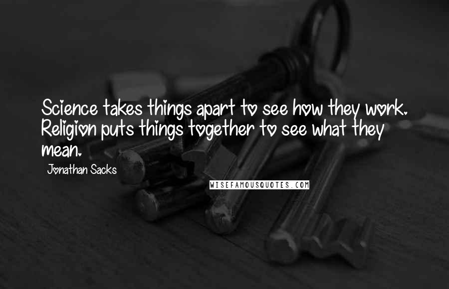 Jonathan Sacks Quotes: Science takes things apart to see how they work. Religion puts things together to see what they mean.
