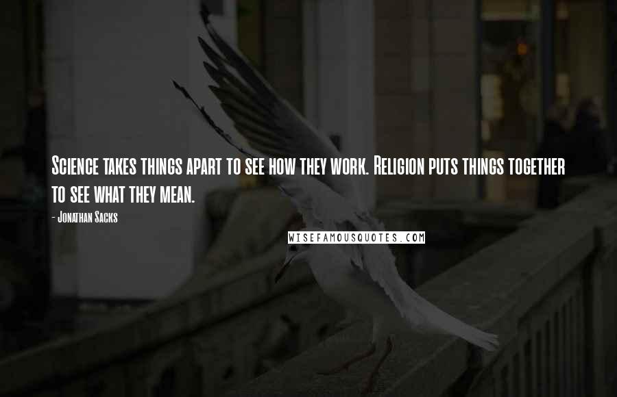 Jonathan Sacks Quotes: Science takes things apart to see how they work. Religion puts things together to see what they mean.