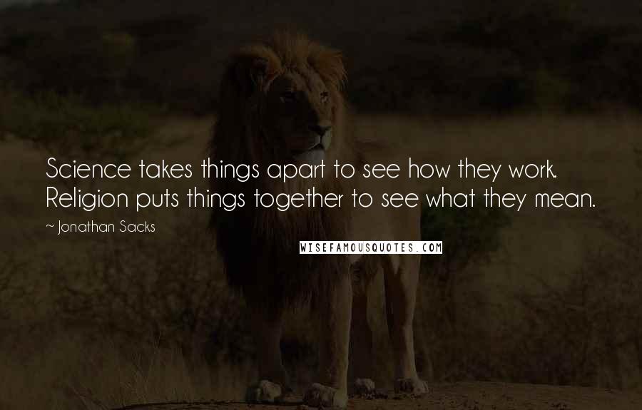 Jonathan Sacks Quotes: Science takes things apart to see how they work. Religion puts things together to see what they mean.
