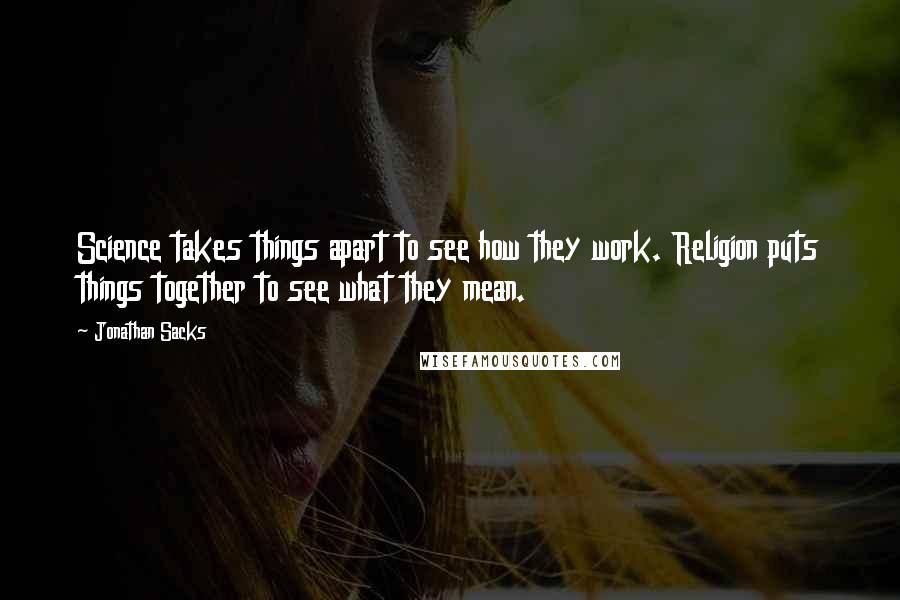 Jonathan Sacks Quotes: Science takes things apart to see how they work. Religion puts things together to see what they mean.