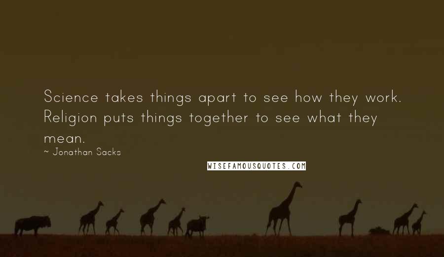 Jonathan Sacks Quotes: Science takes things apart to see how they work. Religion puts things together to see what they mean.