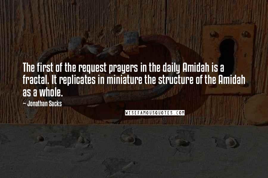 Jonathan Sacks Quotes: The first of the request prayers in the daily Amidah is a fractal. It replicates in miniature the structure of the Amidah as a whole.