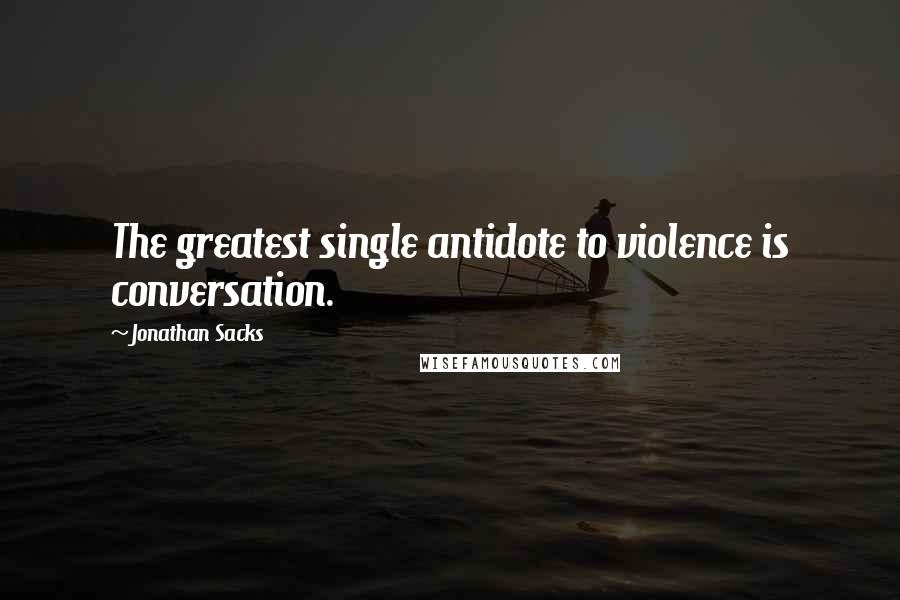 Jonathan Sacks Quotes: The greatest single antidote to violence is conversation.
