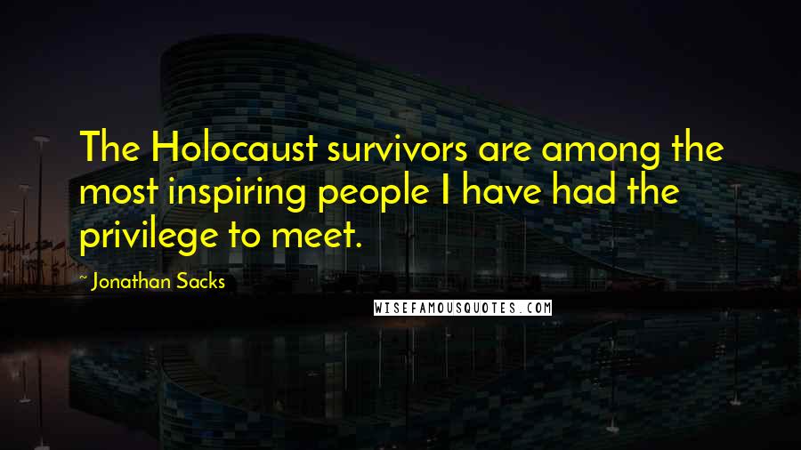 Jonathan Sacks Quotes: The Holocaust survivors are among the most inspiring people I have had the privilege to meet.