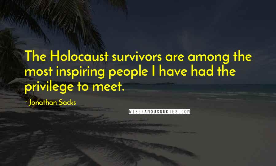 Jonathan Sacks Quotes: The Holocaust survivors are among the most inspiring people I have had the privilege to meet.