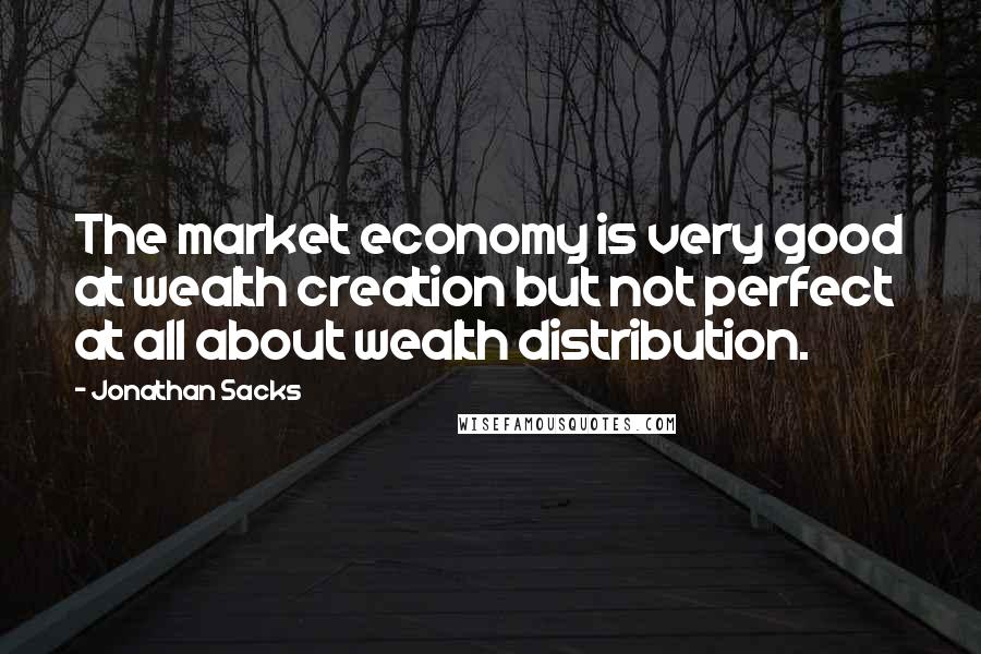 Jonathan Sacks Quotes: The market economy is very good at wealth creation but not perfect at all about wealth distribution.