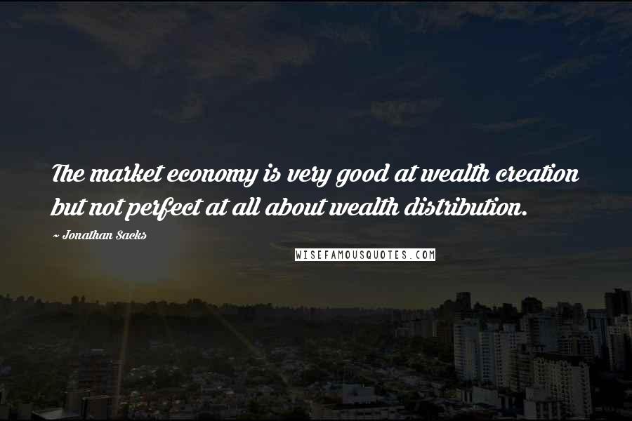 Jonathan Sacks Quotes: The market economy is very good at wealth creation but not perfect at all about wealth distribution.