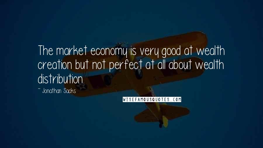 Jonathan Sacks Quotes: The market economy is very good at wealth creation but not perfect at all about wealth distribution.