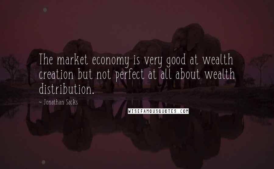 Jonathan Sacks Quotes: The market economy is very good at wealth creation but not perfect at all about wealth distribution.