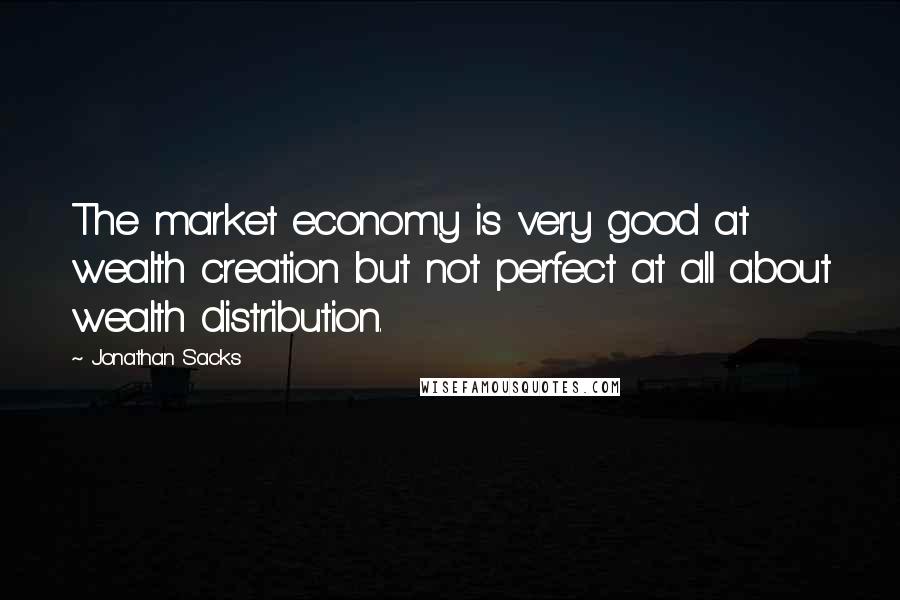 Jonathan Sacks Quotes: The market economy is very good at wealth creation but not perfect at all about wealth distribution.