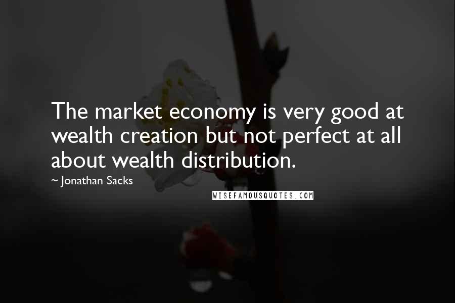 Jonathan Sacks Quotes: The market economy is very good at wealth creation but not perfect at all about wealth distribution.