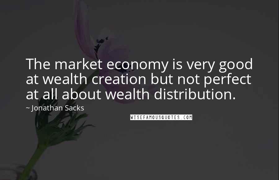 Jonathan Sacks Quotes: The market economy is very good at wealth creation but not perfect at all about wealth distribution.