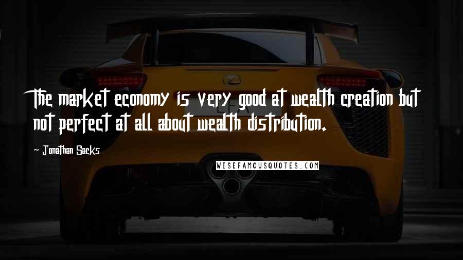 Jonathan Sacks Quotes: The market economy is very good at wealth creation but not perfect at all about wealth distribution.