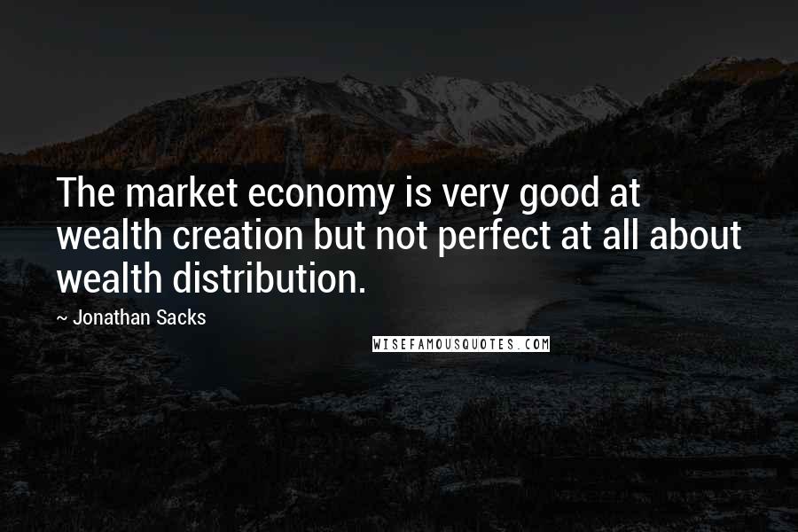 Jonathan Sacks Quotes: The market economy is very good at wealth creation but not perfect at all about wealth distribution.