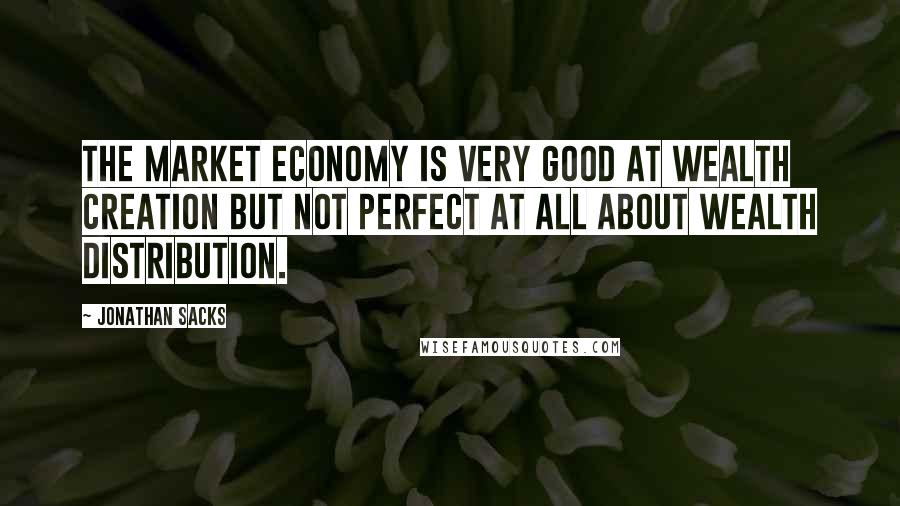 Jonathan Sacks Quotes: The market economy is very good at wealth creation but not perfect at all about wealth distribution.