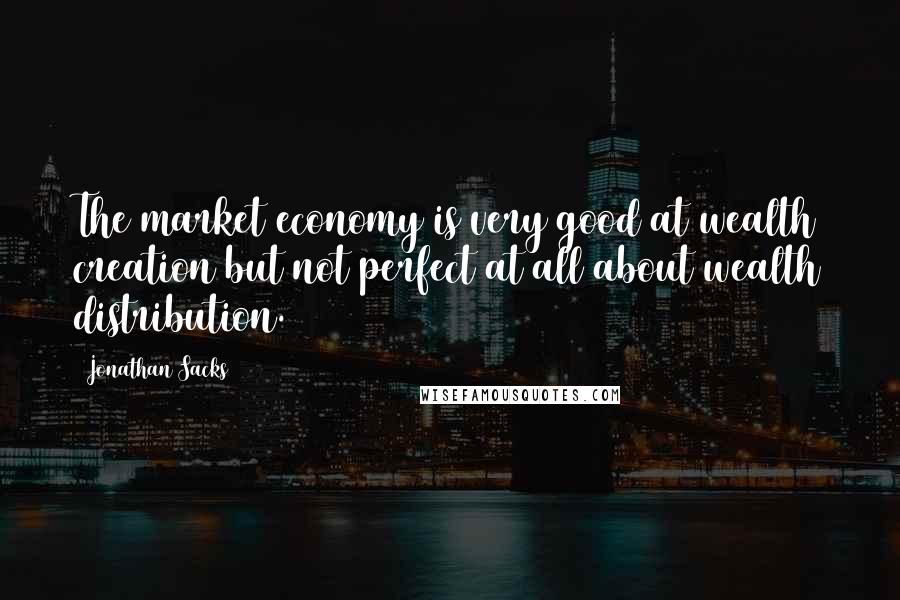 Jonathan Sacks Quotes: The market economy is very good at wealth creation but not perfect at all about wealth distribution.