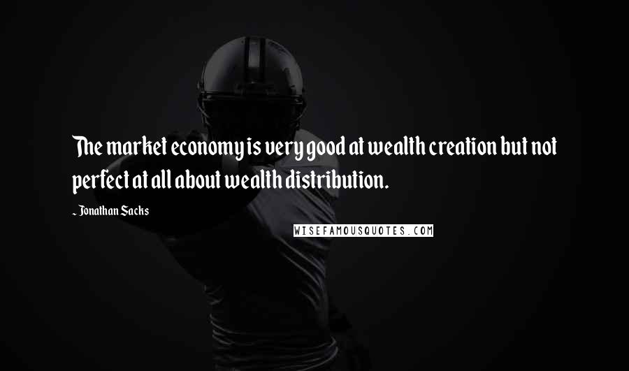 Jonathan Sacks Quotes: The market economy is very good at wealth creation but not perfect at all about wealth distribution.