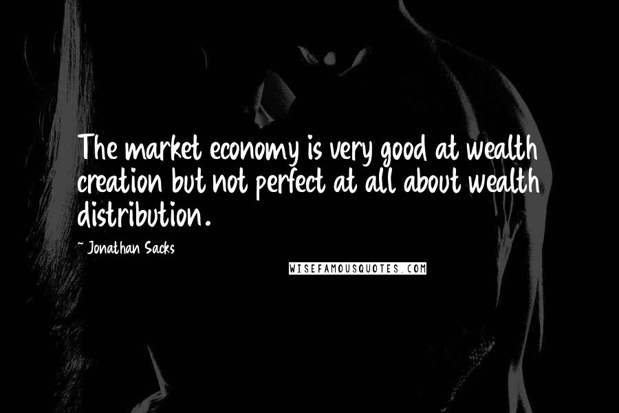 Jonathan Sacks Quotes: The market economy is very good at wealth creation but not perfect at all about wealth distribution.