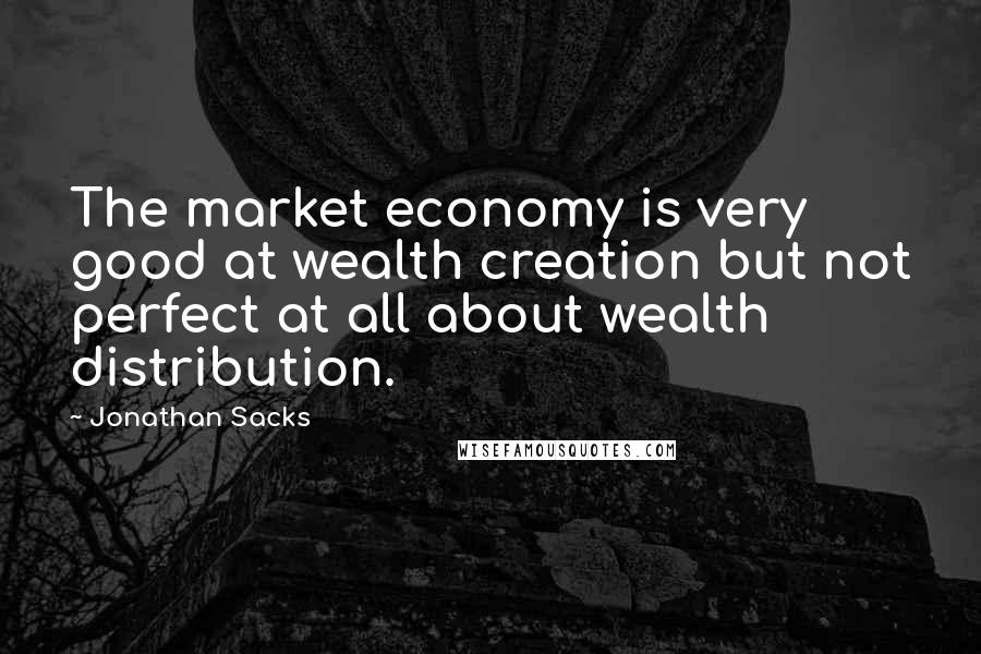 Jonathan Sacks Quotes: The market economy is very good at wealth creation but not perfect at all about wealth distribution.