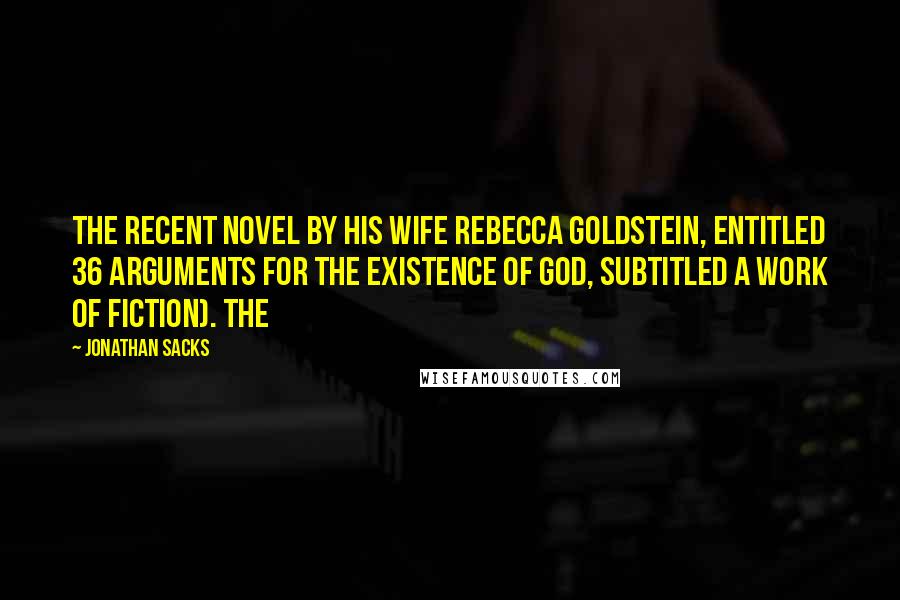 Jonathan Sacks Quotes: the recent novel by his wife Rebecca Goldstein, entitled 36 Arguments for the Existence of God, subtitled A Work of Fiction). The