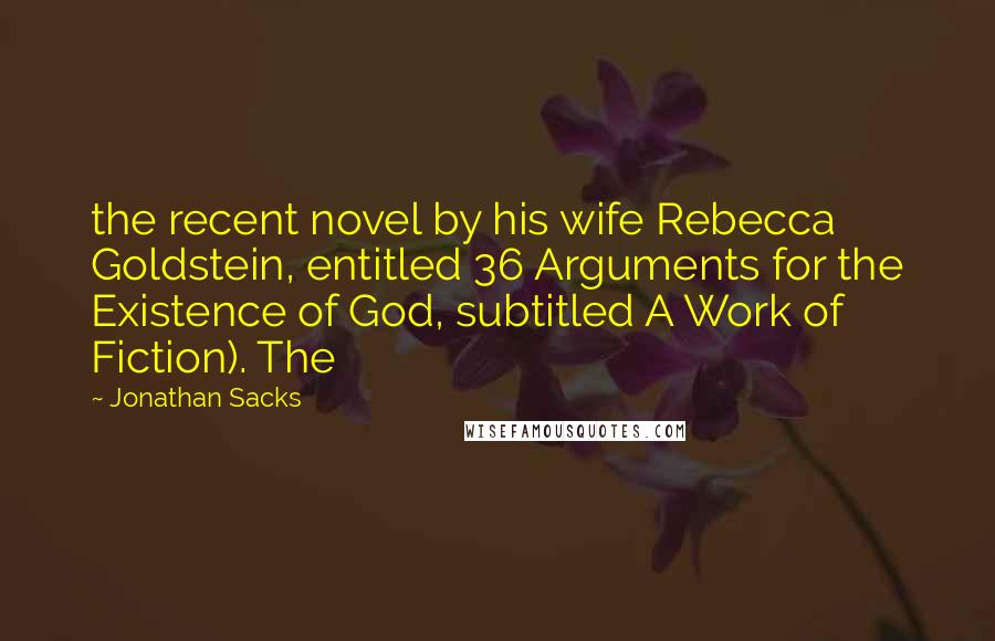 Jonathan Sacks Quotes: the recent novel by his wife Rebecca Goldstein, entitled 36 Arguments for the Existence of God, subtitled A Work of Fiction). The