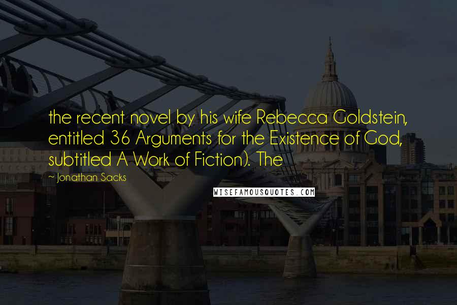 Jonathan Sacks Quotes: the recent novel by his wife Rebecca Goldstein, entitled 36 Arguments for the Existence of God, subtitled A Work of Fiction). The