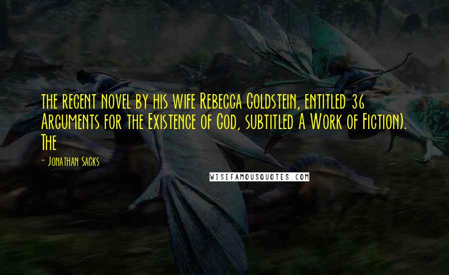 Jonathan Sacks Quotes: the recent novel by his wife Rebecca Goldstein, entitled 36 Arguments for the Existence of God, subtitled A Work of Fiction). The