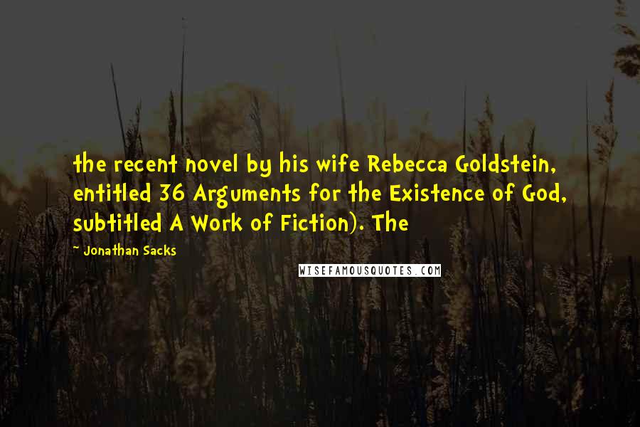 Jonathan Sacks Quotes: the recent novel by his wife Rebecca Goldstein, entitled 36 Arguments for the Existence of God, subtitled A Work of Fiction). The