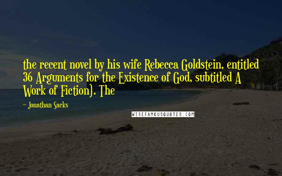 Jonathan Sacks Quotes: the recent novel by his wife Rebecca Goldstein, entitled 36 Arguments for the Existence of God, subtitled A Work of Fiction). The