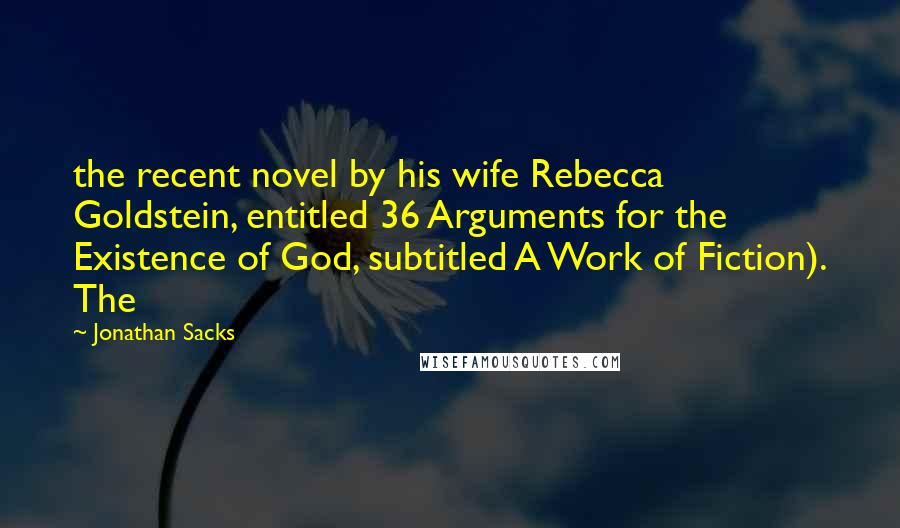 Jonathan Sacks Quotes: the recent novel by his wife Rebecca Goldstein, entitled 36 Arguments for the Existence of God, subtitled A Work of Fiction). The