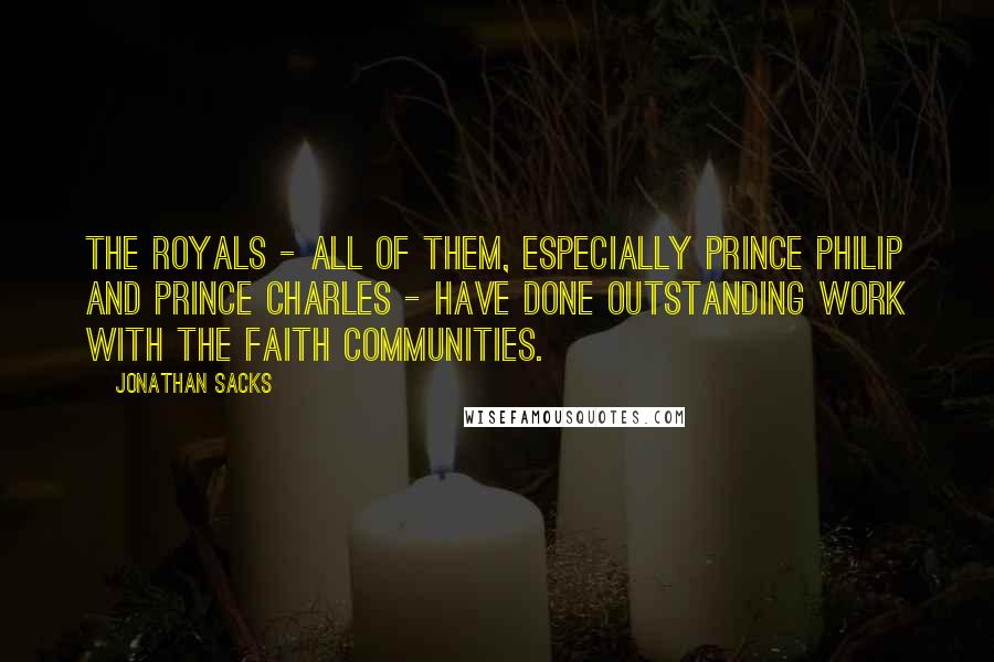 Jonathan Sacks Quotes: The royals - all of them, especially Prince Philip and Prince Charles - have done outstanding work with the faith communities.