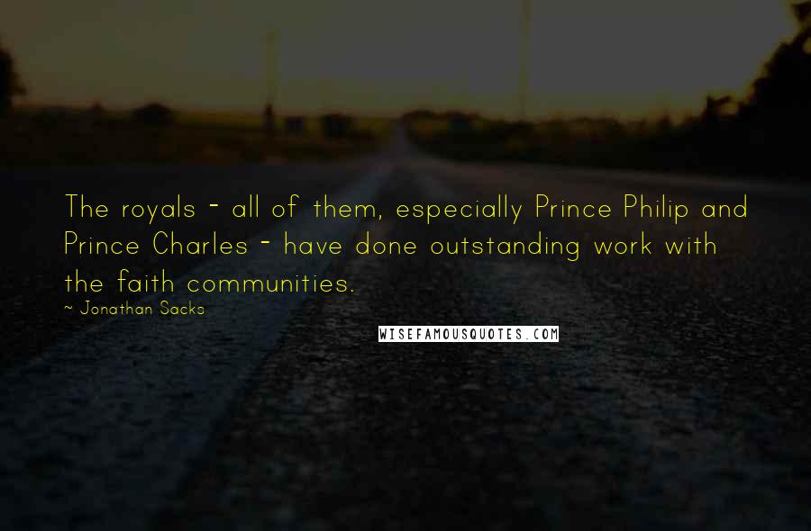 Jonathan Sacks Quotes: The royals - all of them, especially Prince Philip and Prince Charles - have done outstanding work with the faith communities.