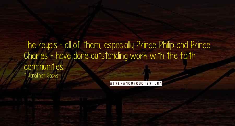 Jonathan Sacks Quotes: The royals - all of them, especially Prince Philip and Prince Charles - have done outstanding work with the faith communities.