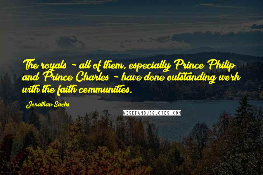 Jonathan Sacks Quotes: The royals - all of them, especially Prince Philip and Prince Charles - have done outstanding work with the faith communities.