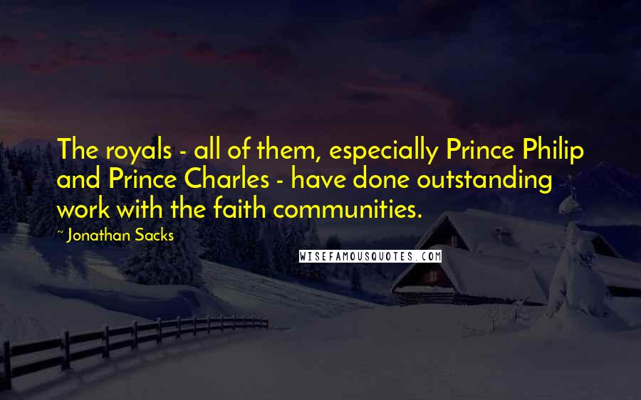 Jonathan Sacks Quotes: The royals - all of them, especially Prince Philip and Prince Charles - have done outstanding work with the faith communities.